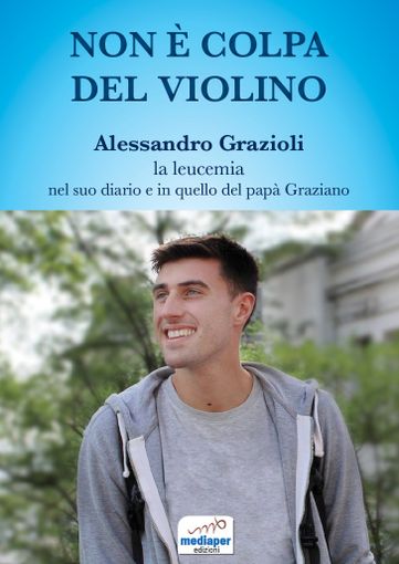 “Non è colpa del violino” Alessandro Grazioli, la leucemia, nel suo diario e in quello del papà Graziano