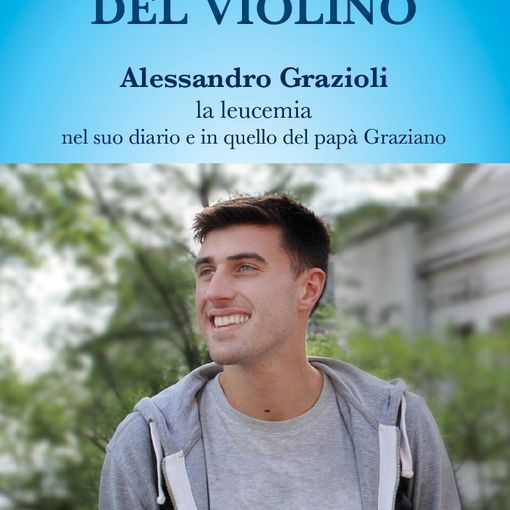 “Non è colpa del violino” Alessandro Grazioli, la leucemia, nel suo diario e in quello del papà Graziano