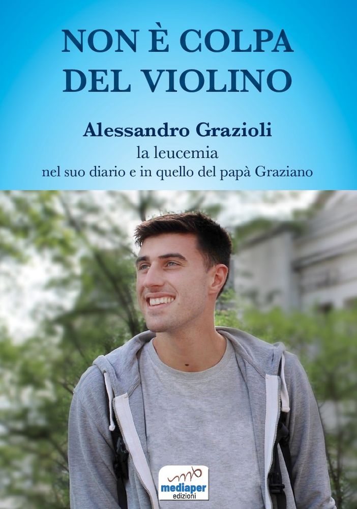 “Non è colpa del violino” Alessandro Grazioli, la leucemia, nel suo diario e in quello del papà Graziano