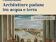 Vigevano: &quot;Architetture padane tra acqua e terra&quot;, nella sala dell'Affresco del castello Sforzesco